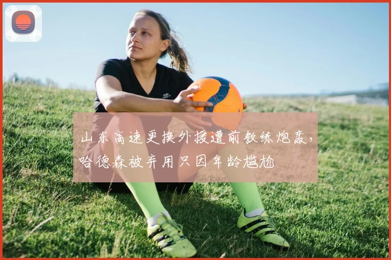 山东高速更换外援遭前教练炮轰,哈德森被弃用只因年龄尴尬