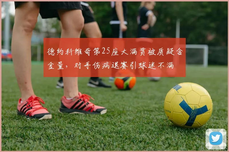 德约科维奇第25座大满贯被质疑含金量,对手伤病退赛引球迷不满