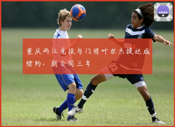 重庆两江竞技与门将叶尔杰提达成续约，新合同三年