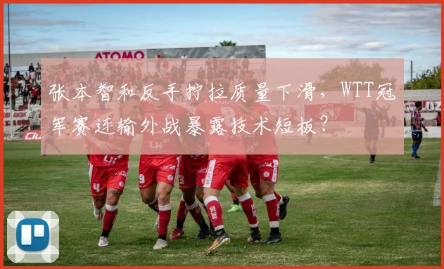 张本智和反手拧拉质量下滑，WTT冠军赛连输外战暴露技术短板？