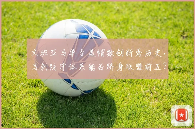文班亚马单季盖帽数创新秀历史,马刺防守体系能否跻身联盟前五?