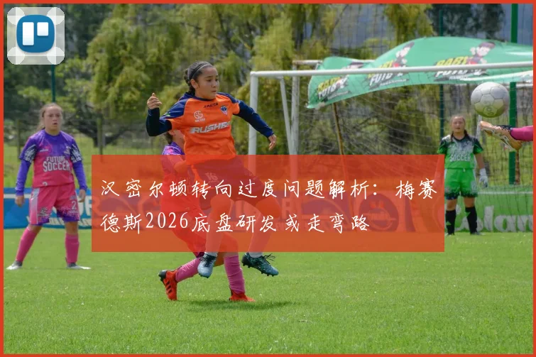 汉密尔顿转向过度问题解析：梅赛德斯2026底盘研发或走弯路